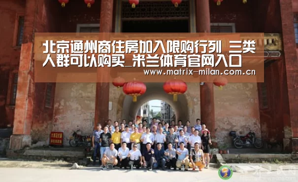 北京通州商住房加入限购行列 三类人群可以购买_米兰体育官网入口(图1) 米兰体育平台
