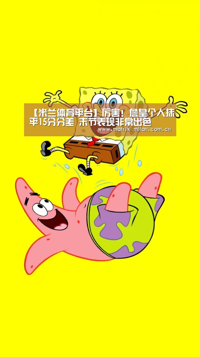 【米兰体育平台】厉害!詹皇个人抹平15分分差 末节表现非常出色(图1) 米兰体育官网入口