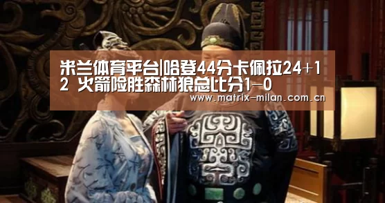 米兰体育平台|哈登44分卡佩拉24+12 火箭险胜森林狼总比分1-0(图1) 米兰体育平台