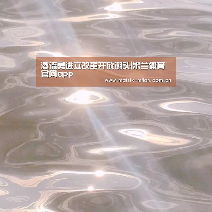 激流勇进立改革开放潮头|米兰体育官网app(图1) 米兰体育官网app